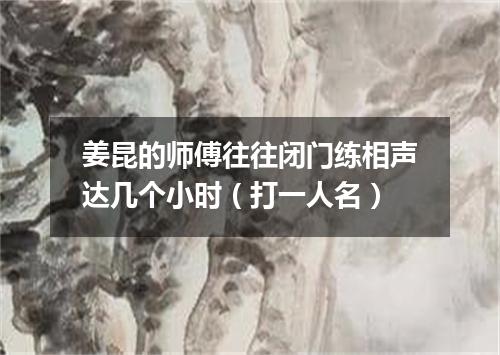 姜昆的师傅往往闭门练相声达几个小时（打一人名）