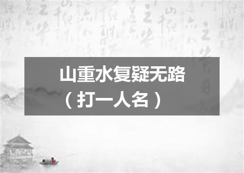 山重水复疑无路（打一人名）