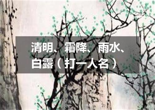 清明、霜降、雨水、白露（打一人名）