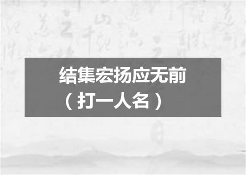 结集宏扬应无前（打一人名）