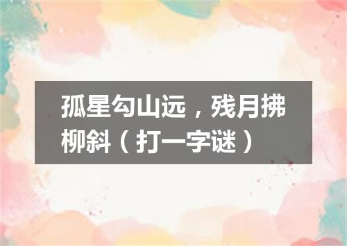 孤星勾山远，残月拂柳斜（打一字谜）