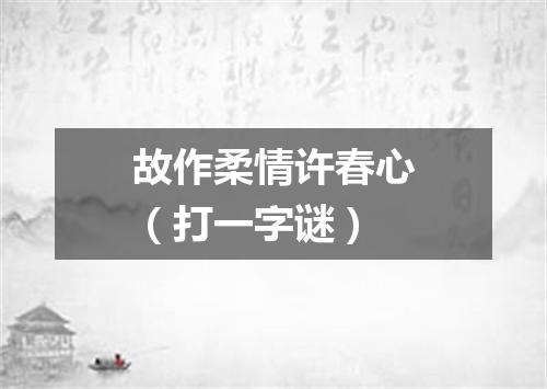 故作柔情许春心（打一字谜）