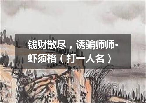 钱财散尽，诱骗师师·虾须格（打一人名）