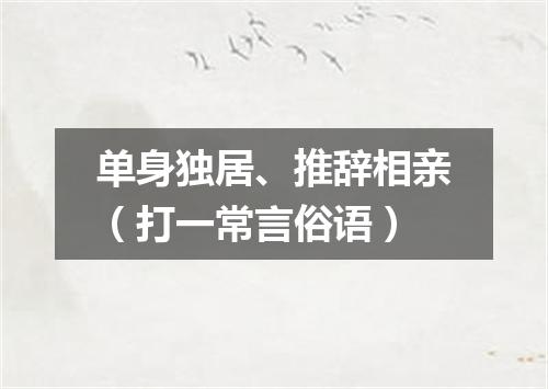 单身独居、推辞相亲（打一常言俗语）