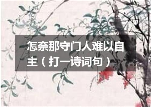 怎奈那守门人难以自主（打一诗词句）