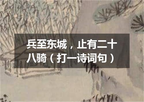 兵至东城，止有二十八骑（打一诗词句）