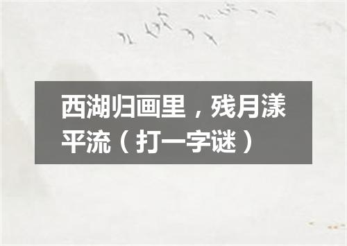 西湖归画里，残月漾平流（打一字谜）