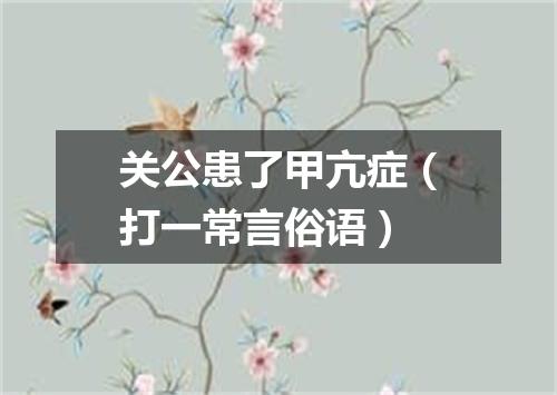 关公患了甲亢症（打一常言俗语）