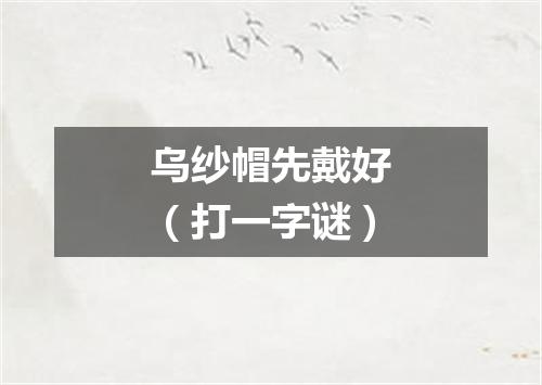 乌纱帽先戴好（打一字谜）