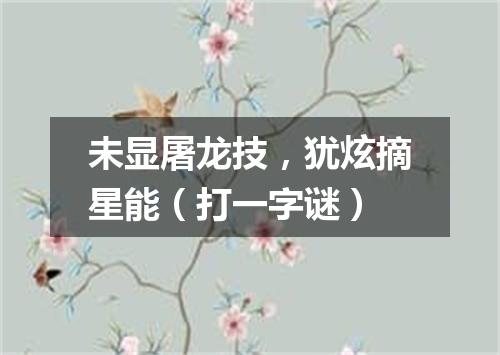 未显屠龙技，犹炫摘星能（打一字谜）