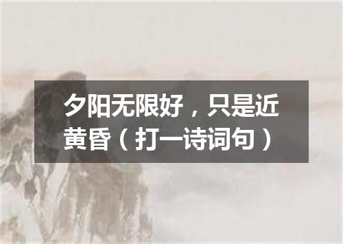 夕阳无限好，只是近黄昏（打一诗词句）