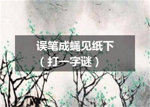 误笔成蝇见纸下（打一字谜）