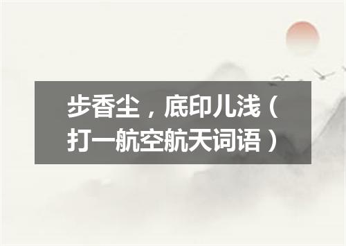 步香尘，底印儿浅（打一航空航天词语）