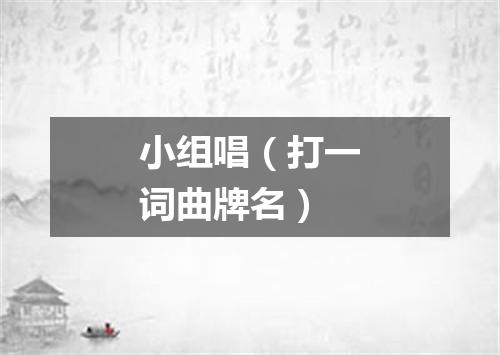 小组唱（打一词曲牌名）