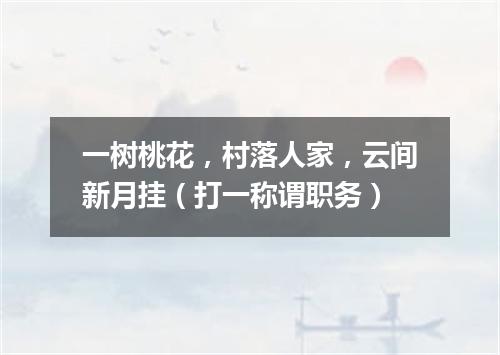 一树桃花，村落人家，云间新月挂（打一称谓职务）