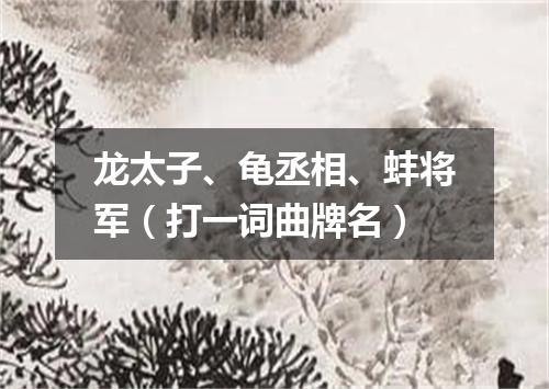 龙太子、龟丞相、蚌将军（打一词曲牌名）