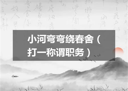 小河弯弯绕春舍（打一称谓职务）