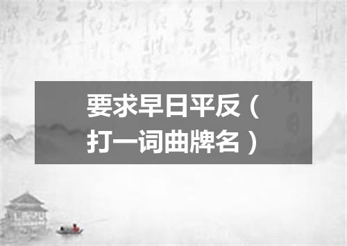 要求早日平反（打一词曲牌名）