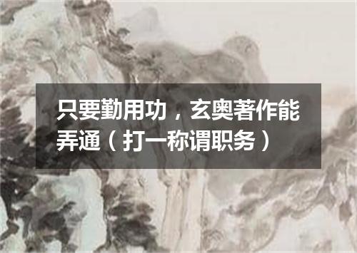 只要勤用功，玄奥著作能弄通（打一称谓职务）