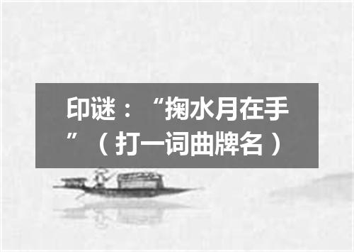 印谜：“掬水月在手”（打一词曲牌名）