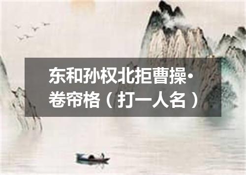 东和孙权北拒曹操·卷帘格（打一人名）