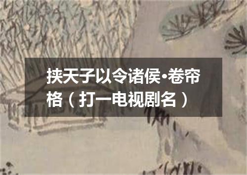 挟天子以令诸侯·卷帘格（打一电视剧名）