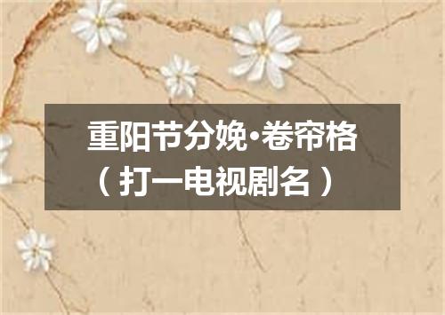 重阳节分娩·卷帘格（打一电视剧名）