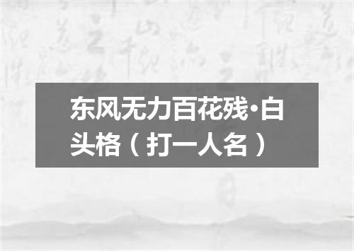 东风无力百花残·白头格（打一人名）