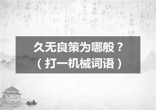 久无良策为哪般？（打一机械词语）