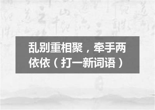 乱别重相聚，牵手两依依（打一新词语）