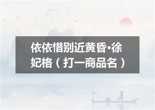 依依惜别近黄昏·徐妃格（打一商品名）