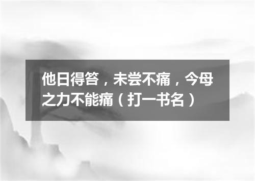 他日得笞，未尝不痛，今母之力不能痛（打一书名）