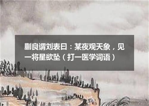 蒯良谓刘表曰：某夜观天象，见一将星欲坠（打一医学词语）