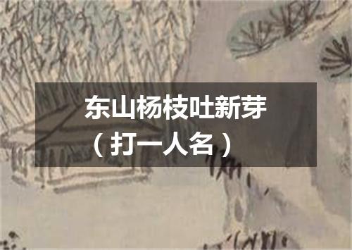 东山杨枝吐新芽（打一人名）