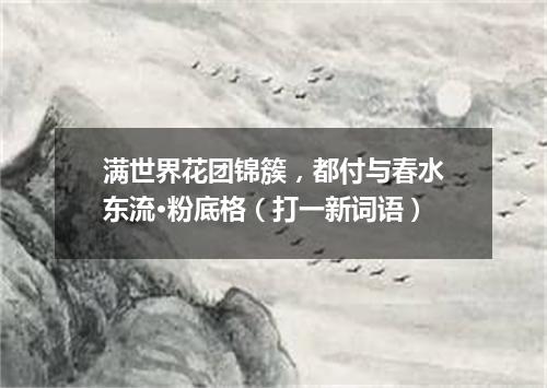 满世界花团锦簇，都付与春水东流·粉底格（打一新词语）