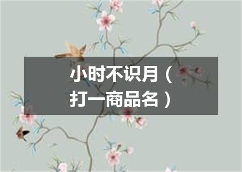 小时不识月（打一商品名）