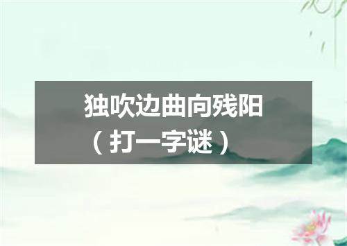 独吹边曲向残阳（打一字谜）