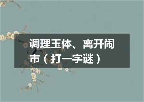 调理玉体、离开闹市（打一字谜）