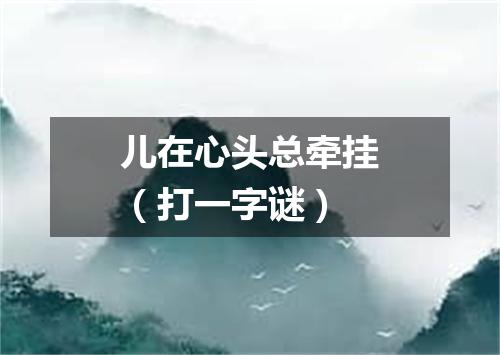 儿在心头总牵挂（打一字谜）