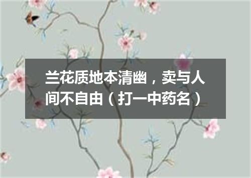 兰花质地本清幽，卖与人间不自由（打一中药名）