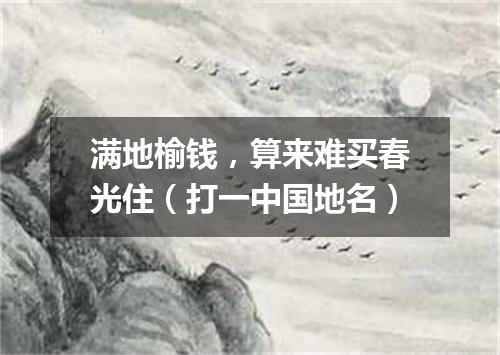 满地榆钱，算来难买春光住（打一中国地名）