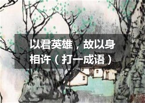 以君英雄，故以身相许（打一成语）