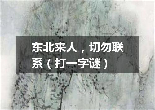 东北来人，切勿联系（打一字谜）