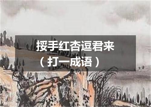 挼手红杏逗君来（打一成语）