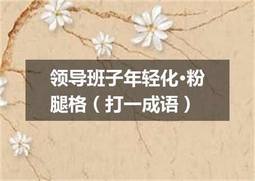 领导班子年轻化·粉腿格（打一成语）