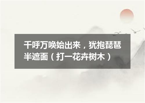 千呼万唤始出来，犹抱琵琶半遮面（打一花卉树木）