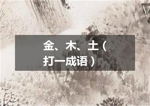 金、木、土（打一成语）