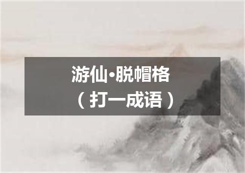 游仙·脱帽格（打一成语）