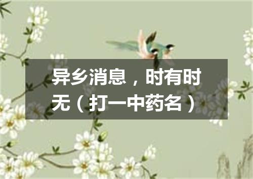 异乡消息，时有时无（打一中药名）