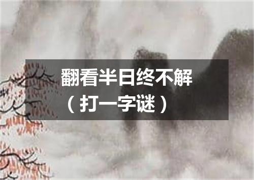 翻看半日终不解（打一字谜）